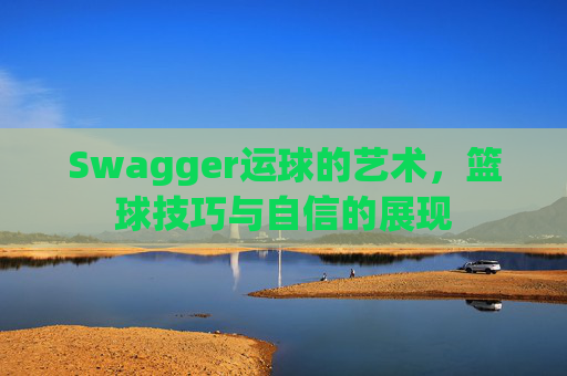 Swagger运球的艺术，篮球技巧与自信的展现