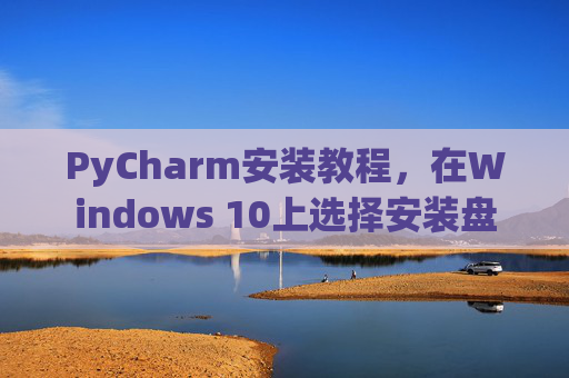 PyCharm安装教程，在Windows 10上选择安装盘